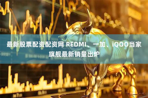 最新股票配资配资网 REDMI、一加、iQOO当家旗舰最新销量出炉