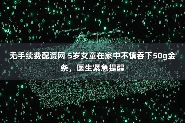 无手续费配资网 5岁女童在家中不慎吞下50g金条，医生紧急提醒
