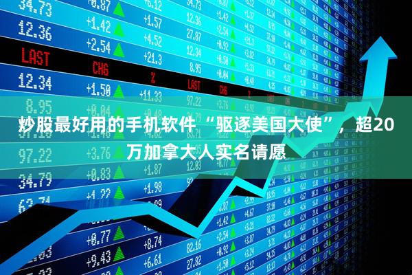 炒股最好用的手机软件 “驱逐美国大使”，超20万加拿大人实名请愿